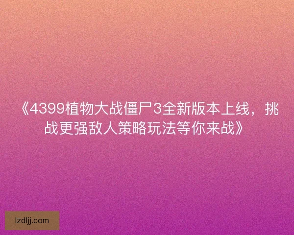 《4399植物大战僵尸3全新版本上线，挑战更强敌人策略玩法等你来战》