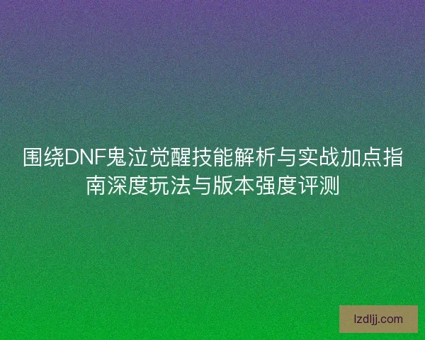 围绕DNF鬼泣觉醒技能解析与实战加点指南深度玩法与版本强度评测