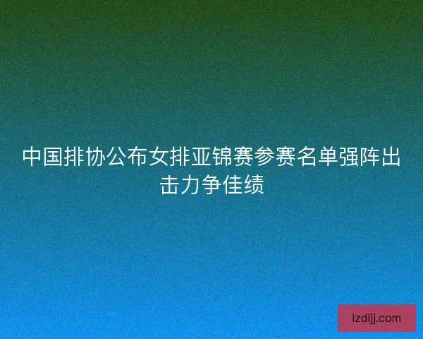 中国排协公布女排亚锦赛参赛名单强阵出击力争佳绩