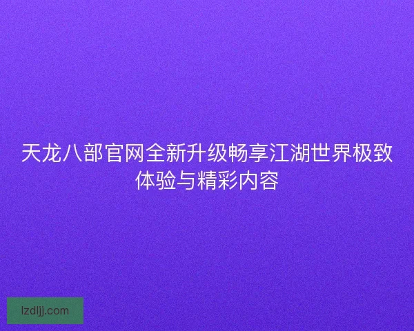 天龙八部官网全新升级畅享江湖世界极致体验与精彩内容